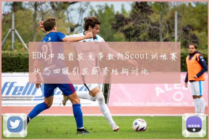 EDG中路首发竞争激烈Scout训练赛状态回暖引发薪资结构讨论