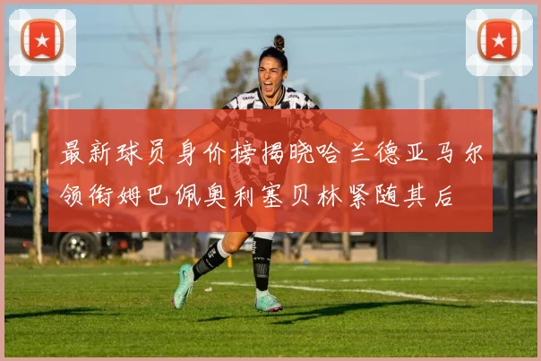 最新球员身价榜揭晓哈兰德亚马尔领衔姆巴佩奥利塞贝林紧随其后