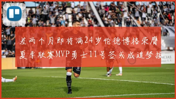 差两个月即将满24岁伦德博格荣膺夏季联赛MVP勇士11号签或成追梦接班人