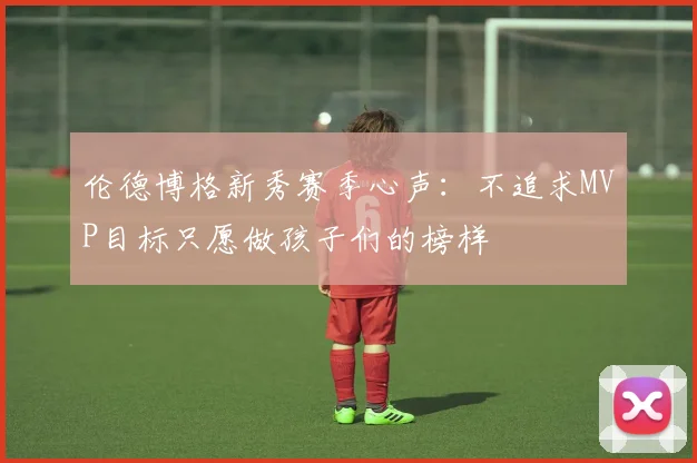 伦德博格新秀赛季心声：不追求MVP目标只愿做孩子们的榜样