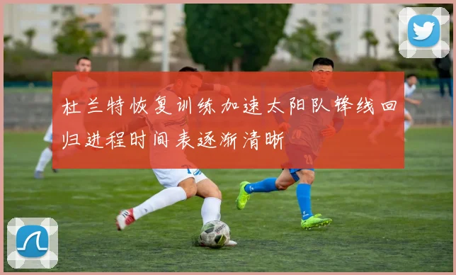 杜兰特恢复训练加速太阳队锋线回归进程时间表逐渐清晰
