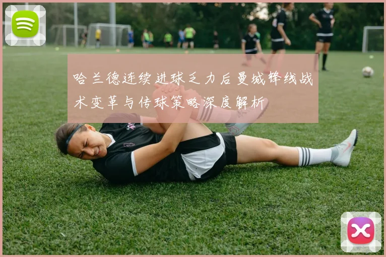 哈兰德连续进球乏力后曼城锋线战术变革与传球策略深度解析