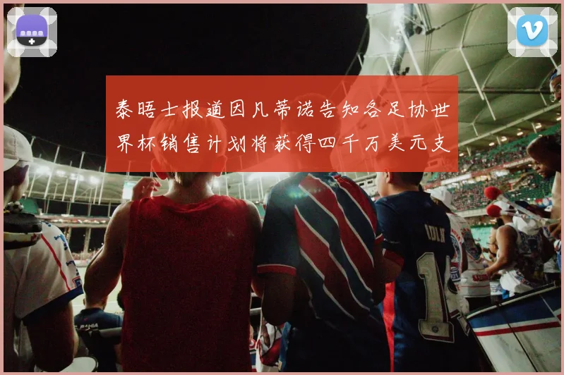 泰晤士报道因凡蒂诺告知各足协世界杯销售计划将获得四千万美元支持